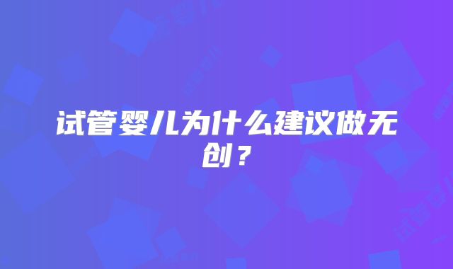 试管婴儿为什么建议做无创？