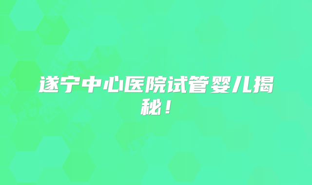 遂宁中心医院试管婴儿揭秘!