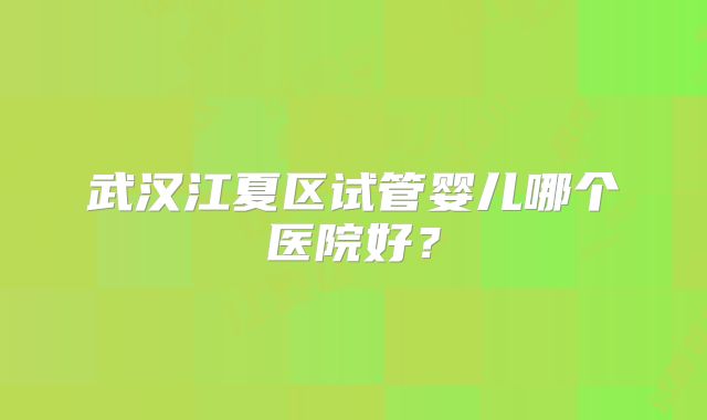 武汉江夏区试管婴儿哪个医院好？