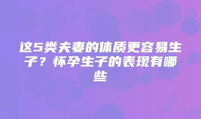 这5类夫妻的体质更容易生子?怀孕生子的表现有哪些
