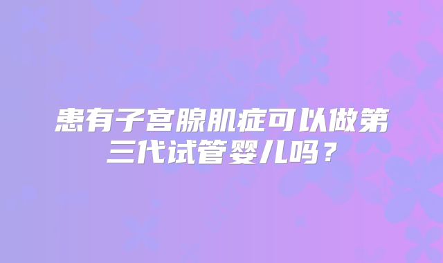 患有子宫腺肌症可以做第三代试管婴儿吗？