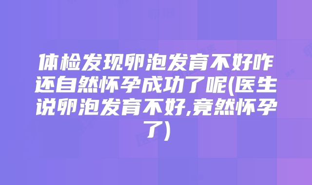 体检发现卵泡发育不好咋还自然怀孕成功了呢(医生说卵泡发育不好,竟然怀孕了)
