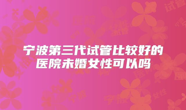 宁波第三代试管比较好的医院未婚女性可以吗