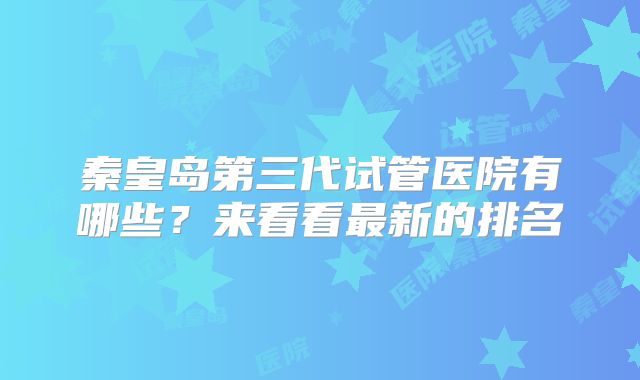 秦皇岛第三代试管医院有哪些？来看看最新的排名
