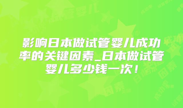 影响日本做试管婴儿成功率的关键因素_日本做试管婴儿多少钱一次！