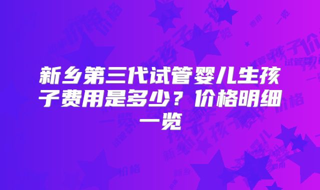 新乡第三代试管婴儿生孩子费用是多少？价格明细一览