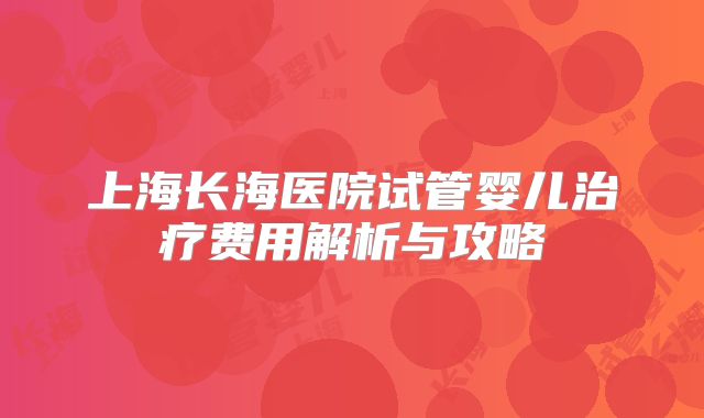 上海长海医院试管婴儿治疗费用解析与攻略