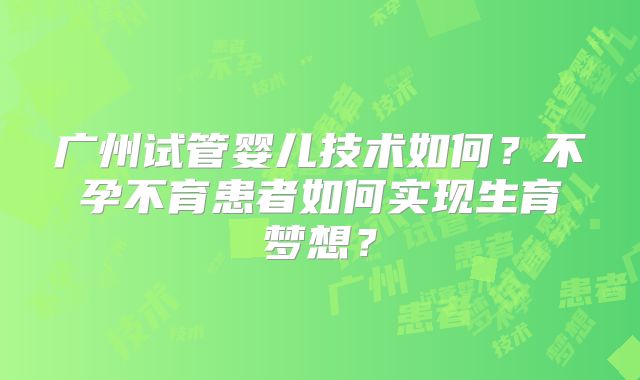 广州试管婴儿技术如何？不孕不育患者如何实现生育梦想？