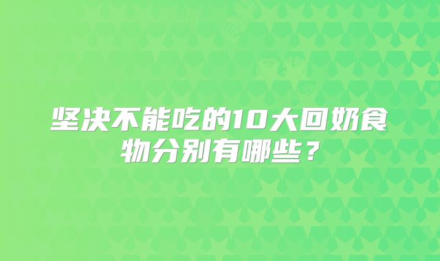 坚决不能吃的10大回奶食物分别有哪些?