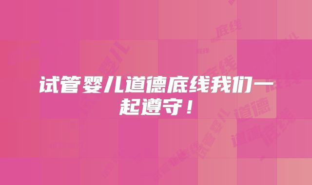 试管婴儿道德底线我们一起遵守！