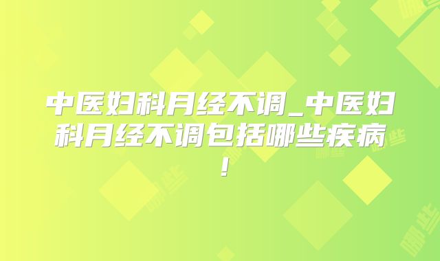中医妇科月经不调_中医妇科月经不调包括哪些疾病！