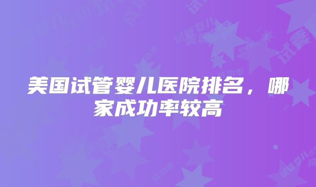美国试管婴儿医院排名，哪家成功率较高