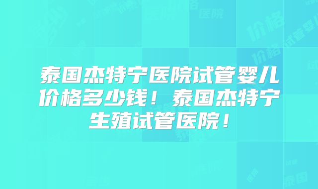 泰国杰特宁医院试管婴儿价格多少钱!泰国杰特宁生殖试管医院!