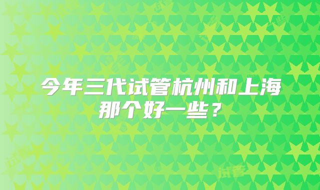 今年三代试管杭州和上海那个好一些？