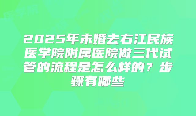 2025年未婚去右江民族医学院附属医院做三代试管的流程是怎么样的？步骤有哪些