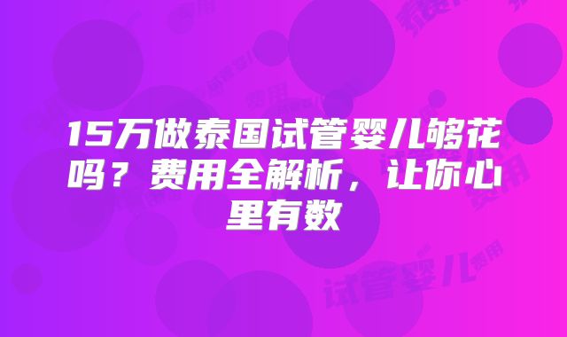 15万做泰国试管婴儿够花吗？费用全解析，让你心里有数