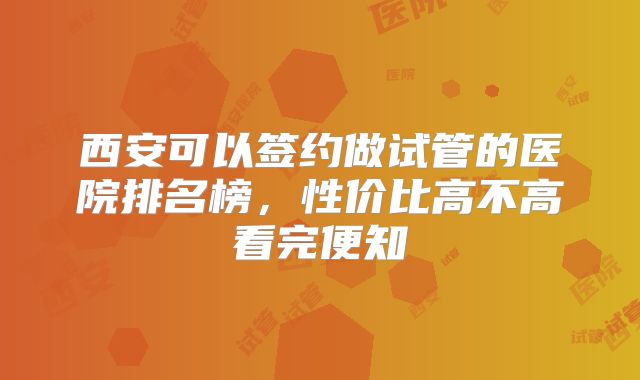 西安可以签约做试管的医院排名榜，性价比高不高看完便知