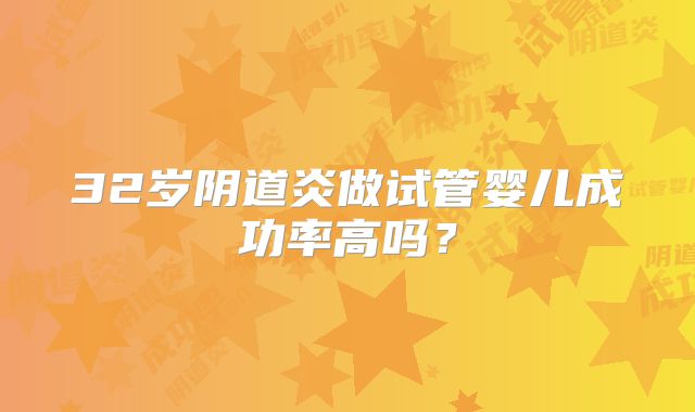 32岁阴道炎做试管婴儿成功率高吗？