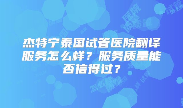 杰特宁泰国试管医院翻译服务怎么样？服务质量能否信得过？