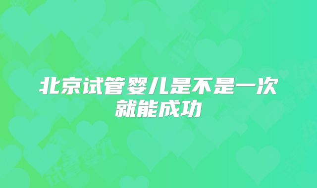 北京试管婴儿是不是一次就能成功
