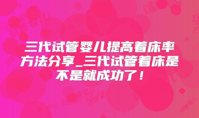 三代试管婴儿提高着床率方法分享_三代试管着床是不是就成功了!