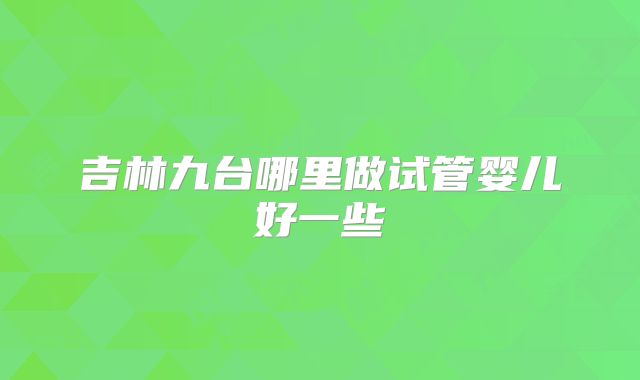 吉林九台哪里做试管婴儿好一些
