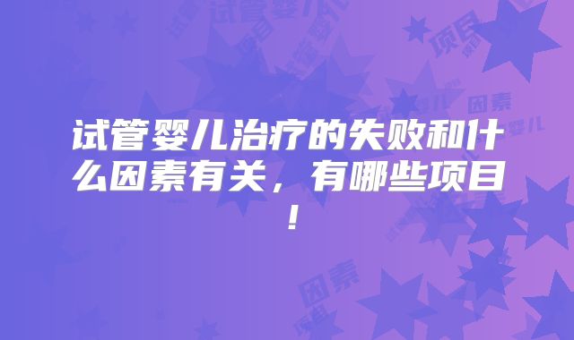 试管婴儿治疗的失败和什么因素有关，有哪些项目！