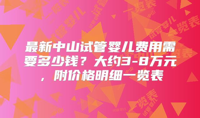 最新中山试管婴儿费用需要多少钱？大约3-8万元，附价格明细一览表