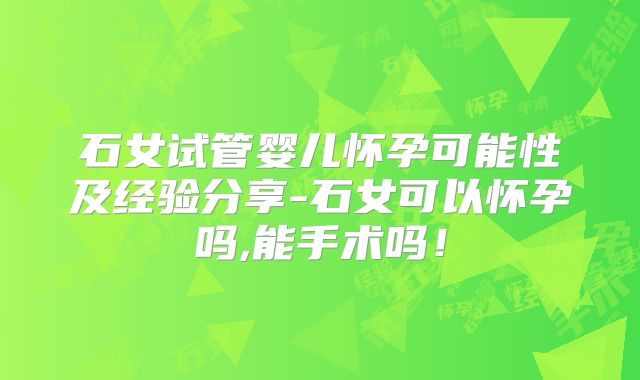 石女试管婴儿怀孕可能性及经验分享-石女可以怀孕吗,能手术吗！