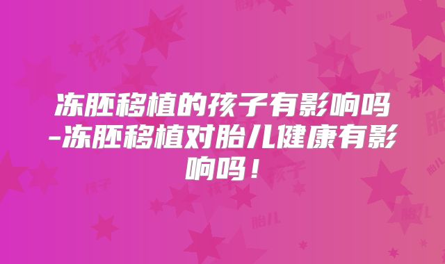 冻胚移植的孩子有影响吗-冻胚移植对胎儿健康有影响吗！