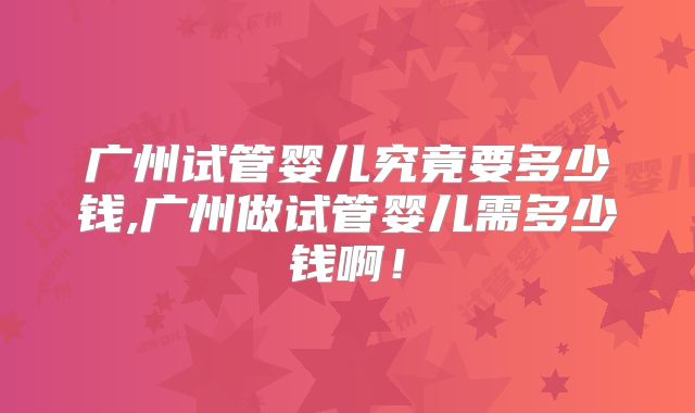 广州试管婴儿究竟要多少钱,广州做试管婴儿需多少钱啊！