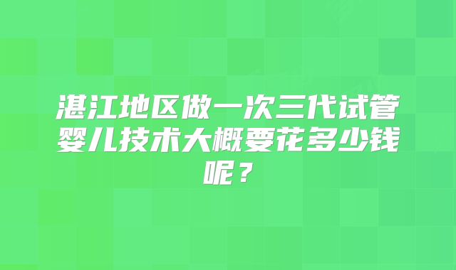 湛江地区做一次三代试管婴儿技术大概要花多少钱呢?