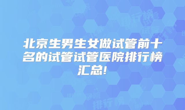 北京生男生女做试管前十名的试管试管医院排行榜汇总!