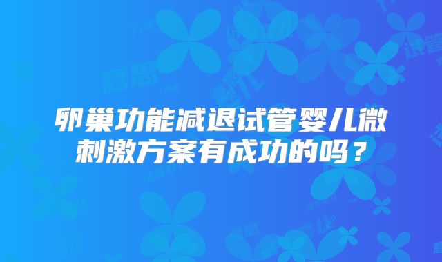 卵巢功能减退试管婴儿微刺激方案有成功的吗?