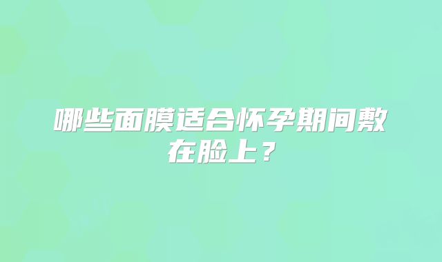 哪些面膜适合怀孕期间敷在脸上?