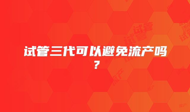 试管三代可以避免流产吗？