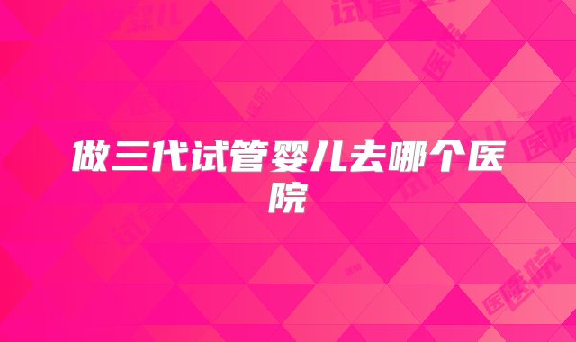 做三代试管婴儿去哪个医院