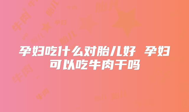 孕妇吃什么对胎儿好 孕妇可以吃牛肉干吗