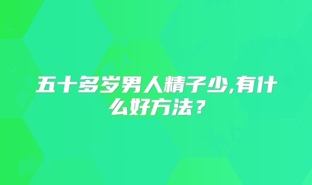五十多岁男人精子少,有什么好方法？