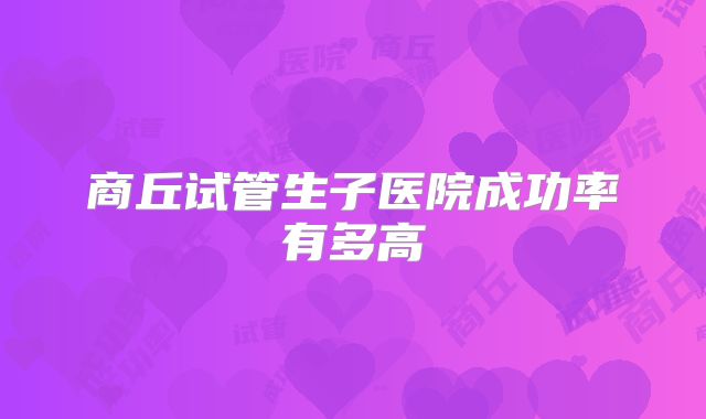 商丘试管生子医院成功率有多高
