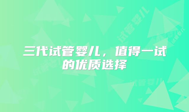 三代试管婴儿，值得一试的优质选择