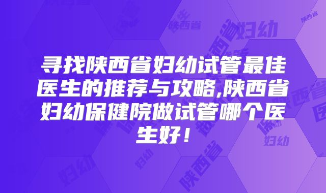 寻找陕西省妇幼试管最佳医生的推荐与攻略,陕西省妇幼保健院做试管哪个医生好！