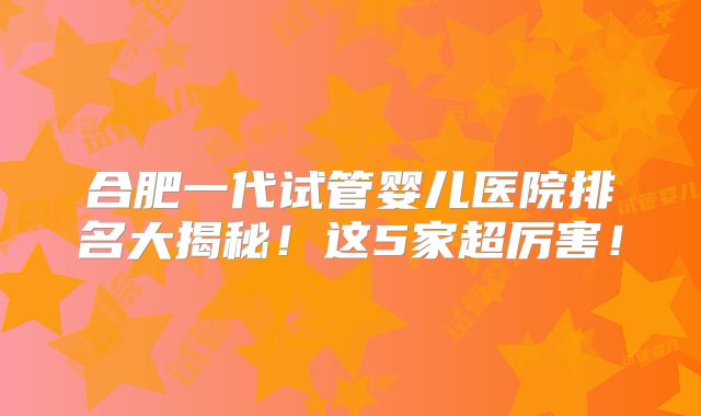 合肥一代试管婴儿医院排名大揭秘!这5家超厉害!