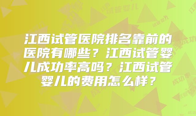 江西试管医院排名靠前的医院有哪些？江西试管婴儿成功率高吗？江西试管婴儿的费用怎么样？
