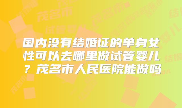 国内没有结婚证的单身女性可以去哪里做试管婴儿?茂名市人民医院能做吗