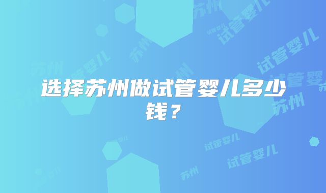 选择苏州做试管婴儿多少钱?