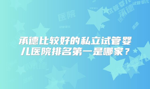 承德比较好的私立试管婴儿医院排名第一是哪家？
