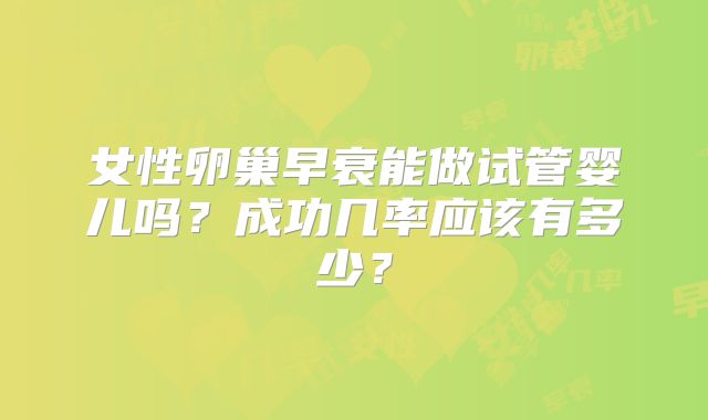 女性卵巢早衰能做试管婴儿吗？成功几率应该有多少？