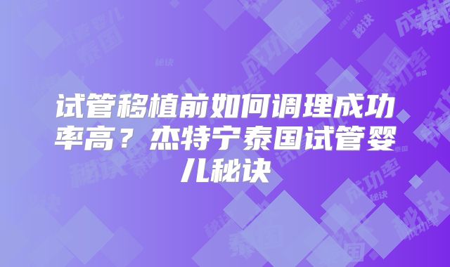 试管移植前如何调理成功率高？杰特宁泰国试管婴儿秘诀