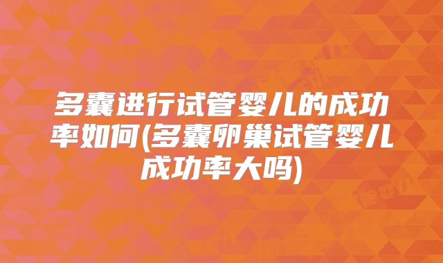 多囊进行试管婴儿的成功率如何(多囊卵巢试管婴儿成功率大吗)